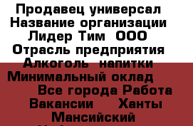 Продавец-универсал › Название организации ­ Лидер Тим, ООО › Отрасль предприятия ­ Алкоголь, напитки › Минимальный оклад ­ 36 000 - Все города Работа » Вакансии   . Ханты-Мансийский,Нефтеюганск г.